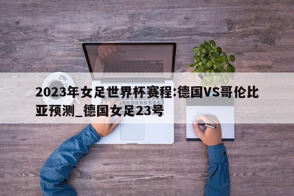 2023年女足世界杯赛程:德国VS哥伦比亚预测_德国女足23号