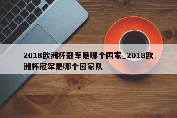 2018欧洲杯冠军是哪个国家_2018欧洲杯冠军是哪个国家队