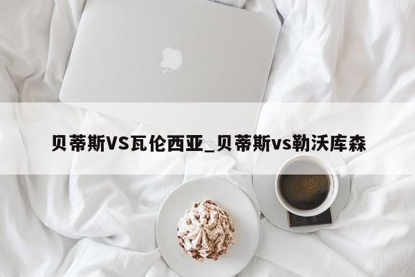 贝蒂斯VS瓦伦西亚_贝蒂斯vs勒沃库森