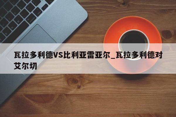 瓦拉多利德VS比利亚雷亚尔_瓦拉多利德对艾尔切