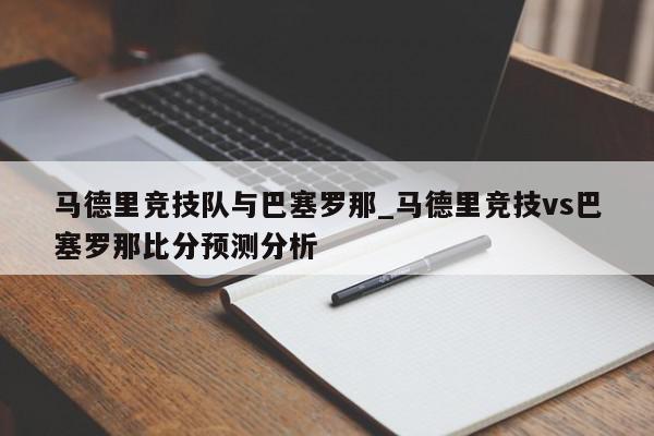 马德里竞技队与巴塞罗那_马德里竞技vs巴塞罗那比分预测分析