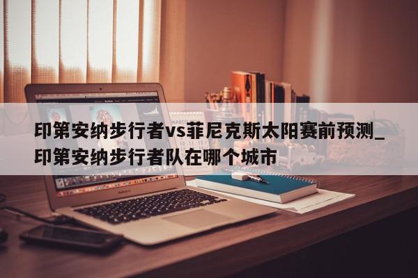 印第安纳步行者vs菲尼克斯太阳赛前预测