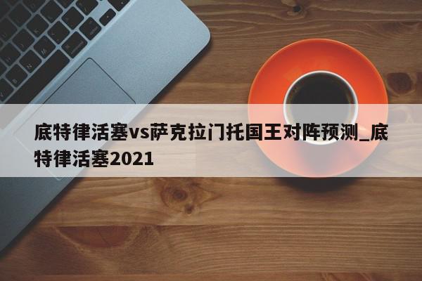 底特律活塞vs萨克拉门托国王对阵预测_底特律活塞2021