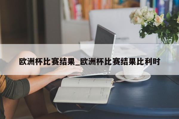 欧洲杯比赛结果_欧洲杯比赛结果比利时