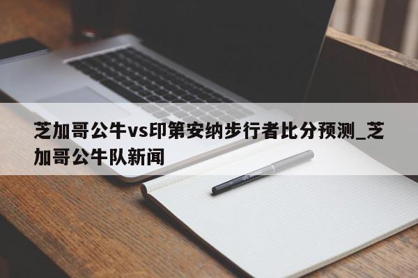 芝加哥公牛vs印第安纳步行者比分预测