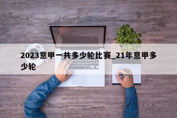 2023意甲一共多少轮比赛_21年意甲多少轮