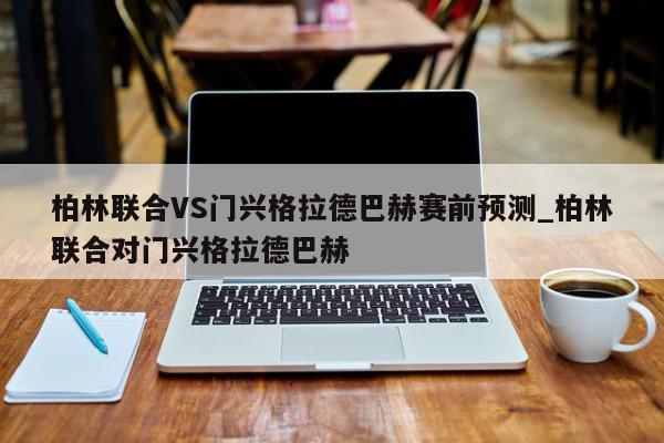 柏林联合VS门兴格拉德巴赫赛前预测_柏林联合对门兴格拉德巴赫