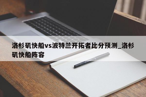 洛杉矶快船vs波特兰开拓者比分预测_洛杉矶快船阵容