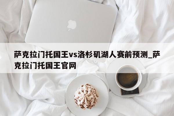 萨克拉门托国王vs洛杉矶湖人赛前预测_萨克拉门托国王官网