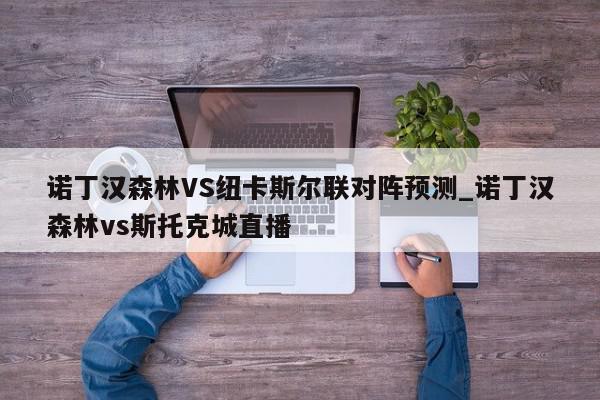 诺丁汉森林VS纽卡斯尔联对阵预测_诺丁汉森林vs斯托克城直播