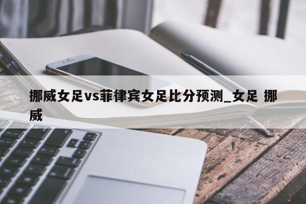 挪威女足vs菲律宾女足比分预测