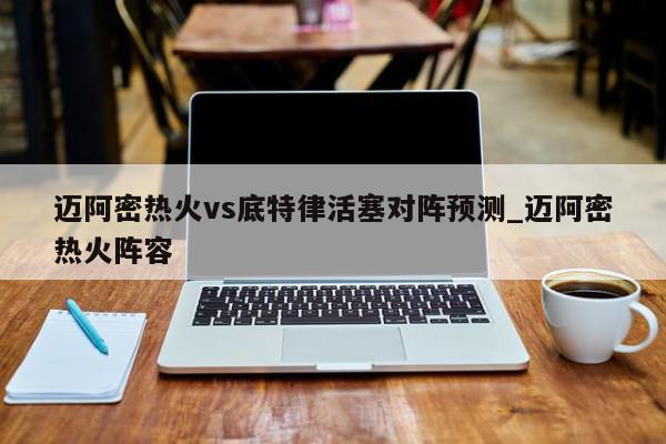 迈阿密热火vs底特律活塞对阵预测_迈阿密热火阵容