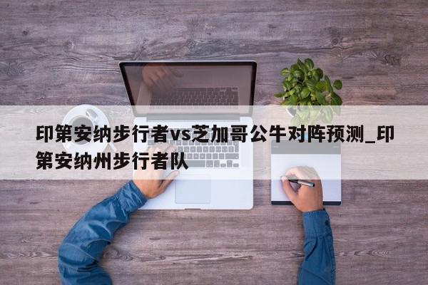 印第安纳步行者vs芝加哥公牛对阵预测_印第安纳州步行者队