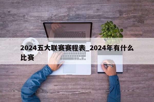 2024五大联赛赛程表_2024年有什么比赛