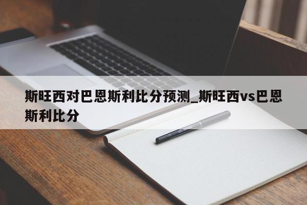 斯旺西对巴恩斯利比分预测