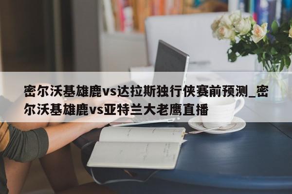 密尔沃基雄鹿vs达拉斯独行侠赛前预测