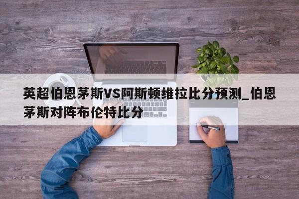 英超伯恩茅斯VS阿斯顿维拉比分预测