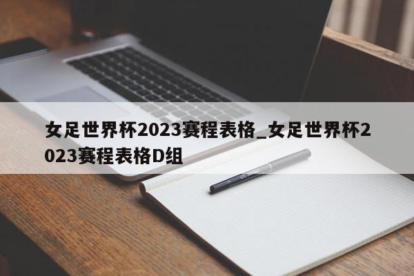 女足世界杯2023赛程表格_女足世界杯2023赛程表格D组