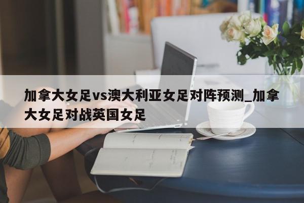 加拿大女足vs澳大利亚女足对阵预测