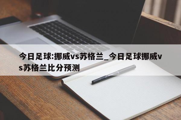 今日足球:挪威vs苏格兰_今日足球挪威vs苏格兰比分预测