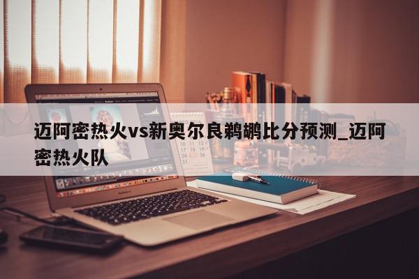 迈阿密热火vs新奥尔良鹈鹕比分预测