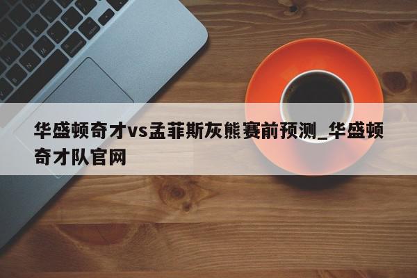 华盛顿奇才vs孟菲斯灰熊赛前预测_华盛顿奇才队官网