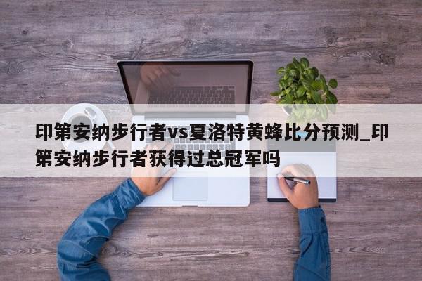 印第安纳步行者vs夏洛特黄蜂比分预测_印第安纳步行者获得过总冠军吗