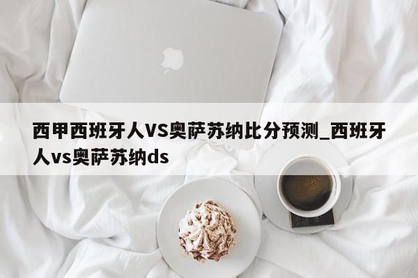 西甲西班牙人VS奥萨苏纳比分预测_西班牙人vs奥萨苏纳ds