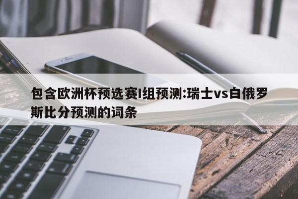 欧洲杯预选赛I组预测:瑞士vs白俄罗斯比分预测