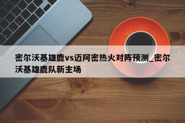 密尔沃基雄鹿vs迈阿密热火对阵预测