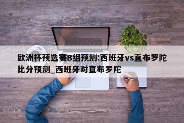 欧洲杯预选赛B组预测:西班牙vs直布罗陀比分预测