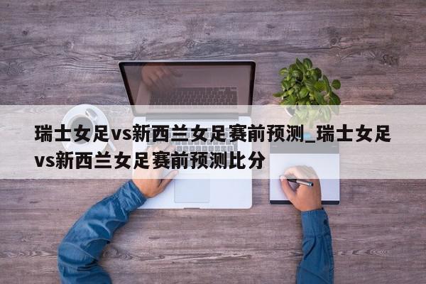 瑞士女足vs新西兰女足赛前预测