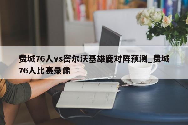 费城76人vs密尔沃基雄鹿对阵预测