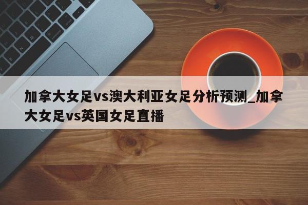 加拿大女足vs澳大利亚女足分析预测