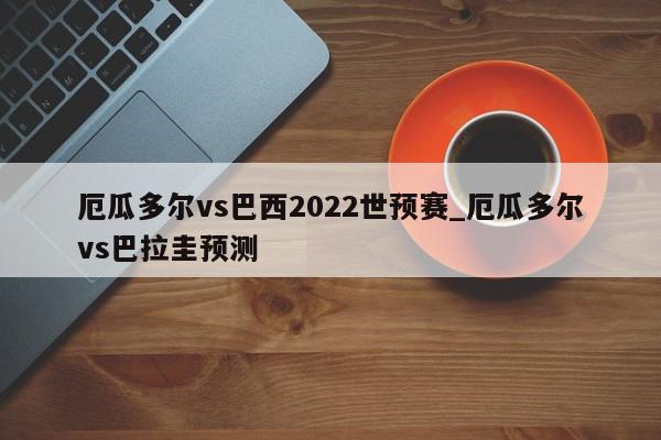 厄瓜多尔vs巴西2022世预赛_厄瓜多尔vs巴拉圭预测