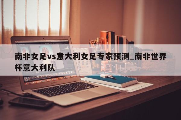 南非女足vs意大利女足专家预测