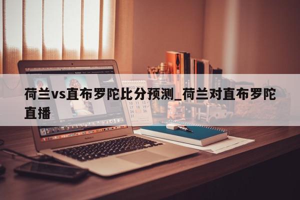 荷兰vs直布罗陀比分预测