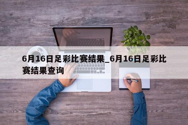 6月16日足彩比赛结果_6月16日足彩比赛结果查询