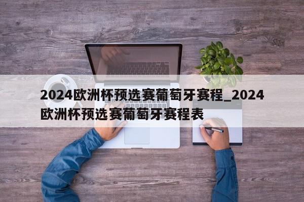 2024欧洲杯预选赛葡萄牙赛程_2024欧洲杯预选赛葡萄牙赛程表