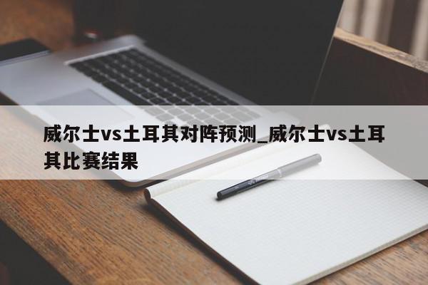 威尔士vs土耳其对阵预测_威尔士vs土耳其比赛结果