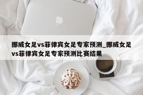 挪威女足vs菲律宾女足专家预测_挪威女足vs菲律宾女足专家预测比赛结果