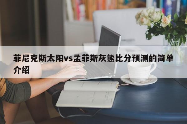 菲尼克斯太阳vs孟菲斯灰熊比分预测的简单介绍