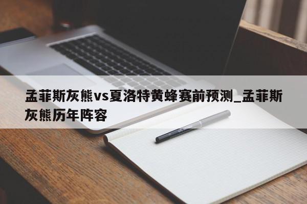 孟菲斯灰熊vs夏洛特黄蜂赛前预测_孟菲斯灰熊历年阵容