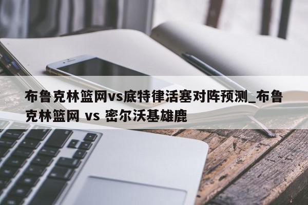 布鲁克林篮网vs底特律活塞对阵预测_布鲁克林篮网 vs 密尔沃基雄鹿