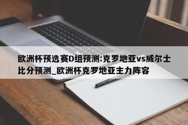 欧洲杯预选赛D组预测:克罗地亚vs威尔士比分预测_欧洲杯克罗地亚主力阵容