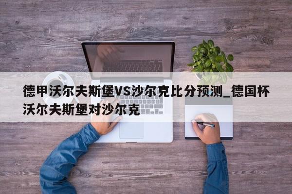 德甲沃尔夫斯堡VS沙尔克比分预测