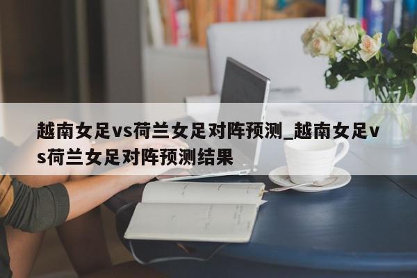 越南女足vs荷兰女足对阵预测