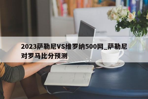 2023萨勒尼VS维罗纳500网_萨勒尼对罗马比分预测