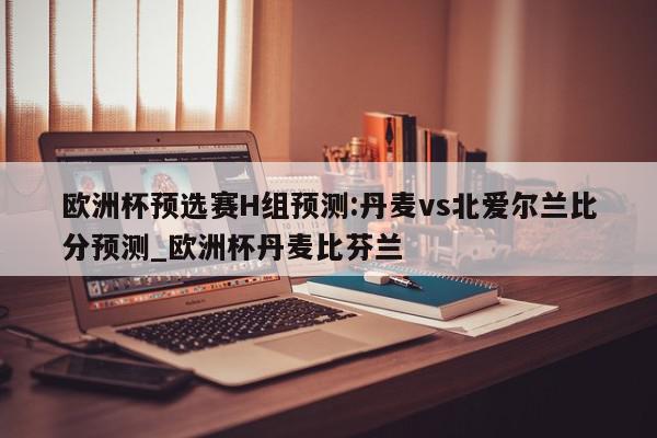 欧洲杯预选赛H组预测:丹麦vs北爱尔兰比分预测