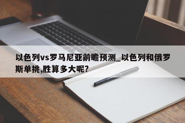 以色列vs罗马尼亚前瞻预测_以色列和俄罗斯单挑,胜算多大呢?